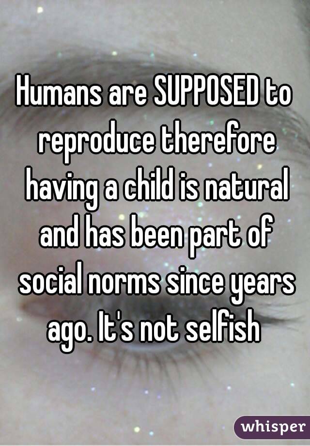 Humans are SUPPOSED to reproduce therefore having a child is natural and has been part of social norms since years ago. It's not selfish 