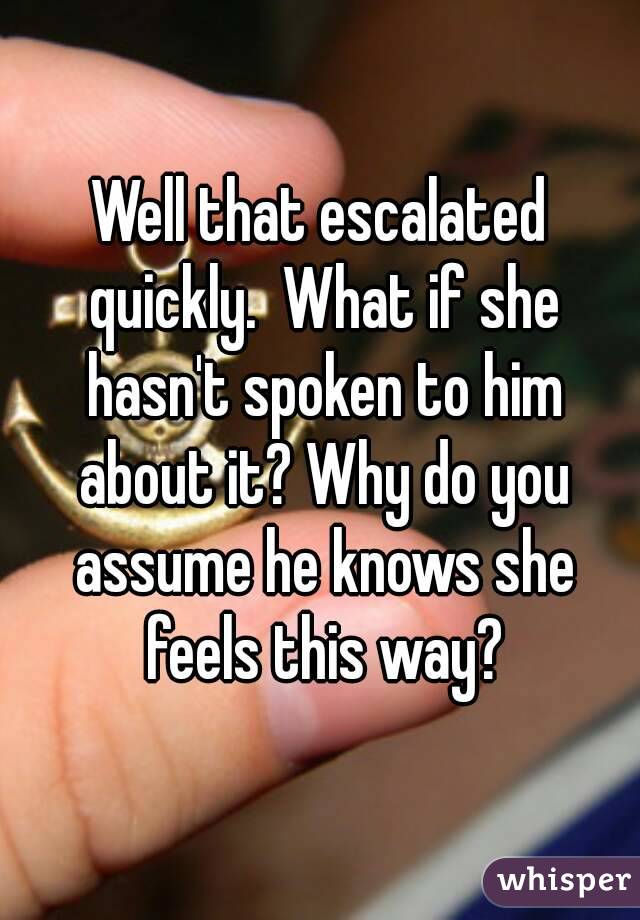 Well that escalated quickly.  What if she hasn't spoken to him about it? Why do you assume he knows she feels this way?