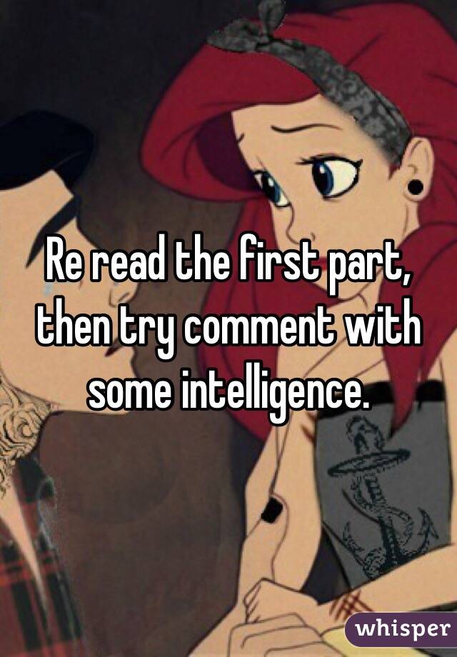 Re read the first part, then try comment with some intelligence. 