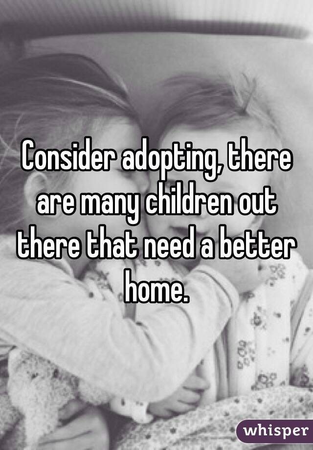 Consider adopting, there are many children out there that need a better home.