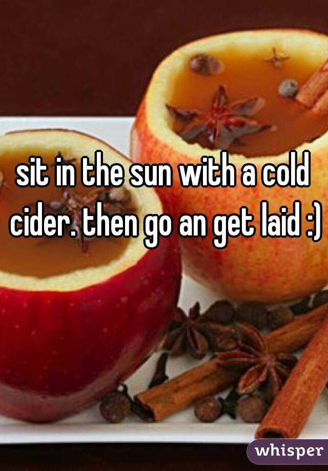 sit in the sun with a cold cider. then go an get laid :) 
