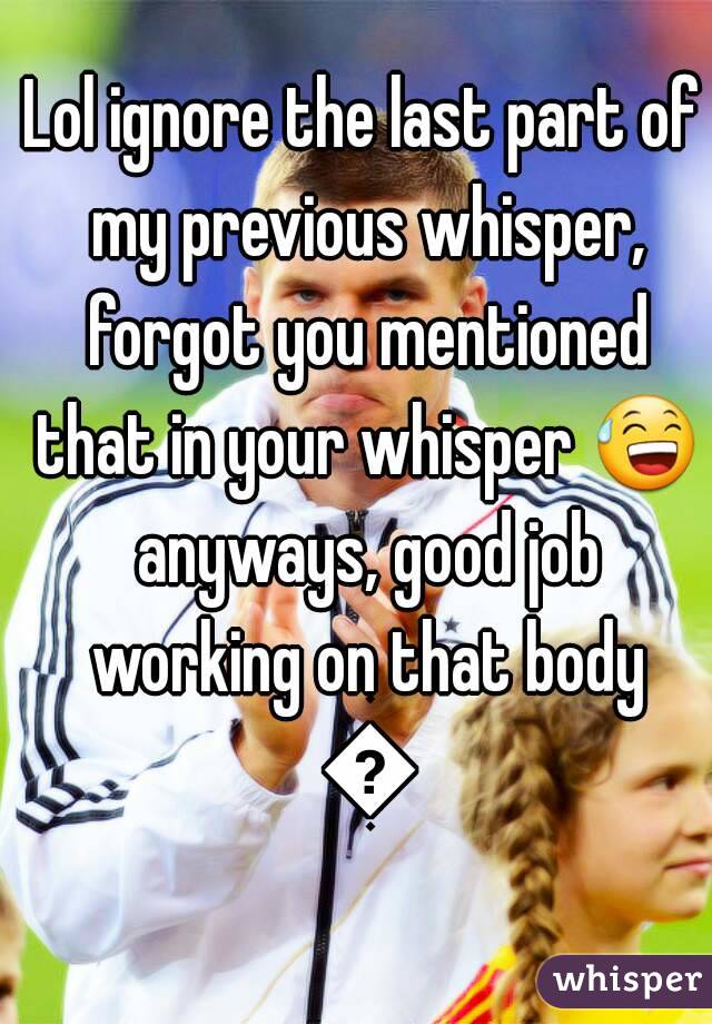 Lol ignore the last part of my previous whisper, forgot you mentioned that in your whisper 😅 anyways, good job working on that body 💪