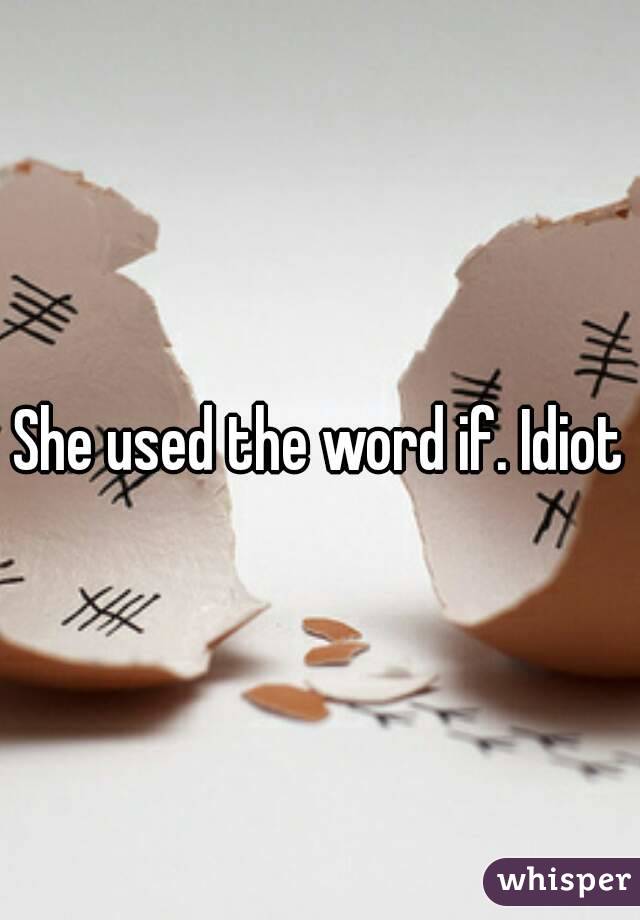 She used the word if. Idiot