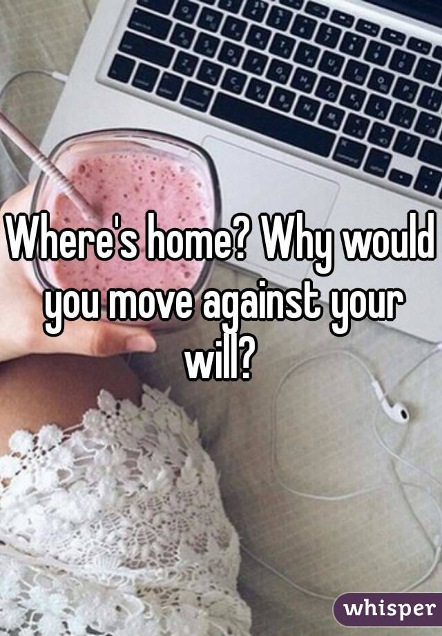 Where's home? Why would you move against your will? 