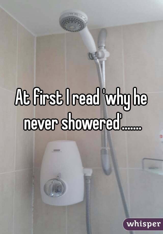 At first I read 'why he never showered'.......