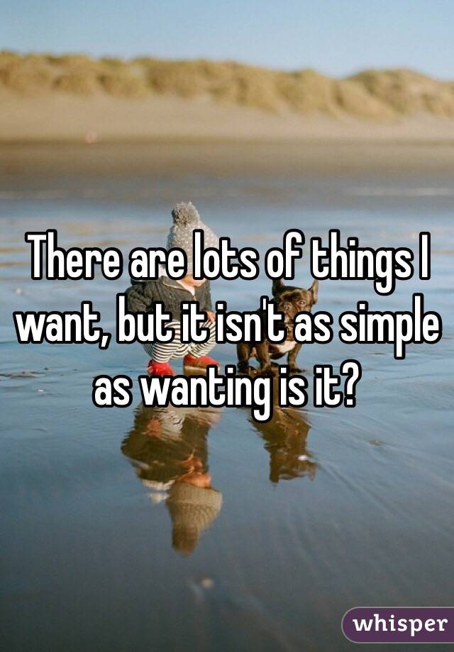 There are lots of things I want, but it isn't as simple as wanting is it? 