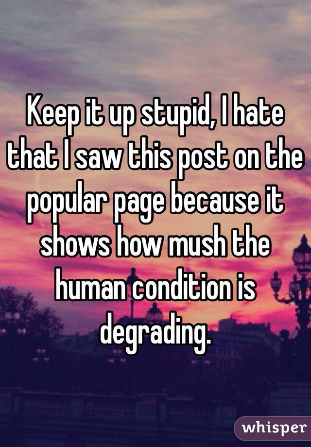 Keep it up stupid, I hate that I saw this post on the popular page because it shows how mush the human condition is degrading.