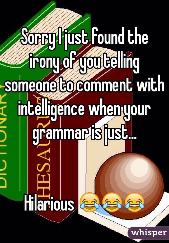 Sorry I just found the irony of you telling someone to comment with intelligence when your grammar is just... 


Hilarious 😂😂😂