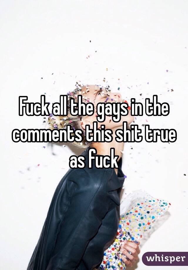 Fuck all the gays in the comments this shit true as fuck