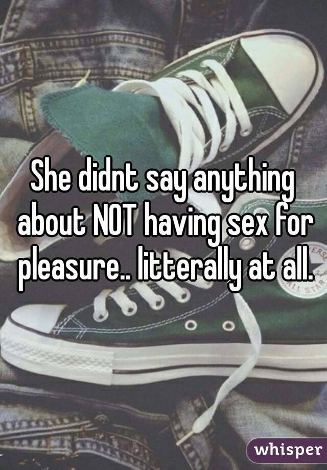 She didnt say anything about NOT having sex for pleasure.. litterally at all.