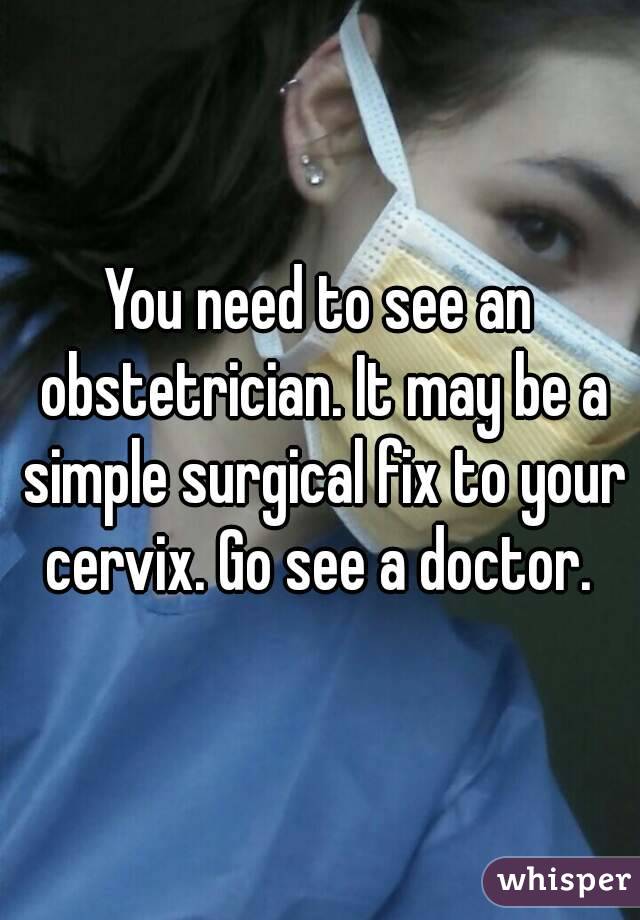 You need to see an obstetrician. It may be a simple surgical fix to your cervix. Go see a doctor. 