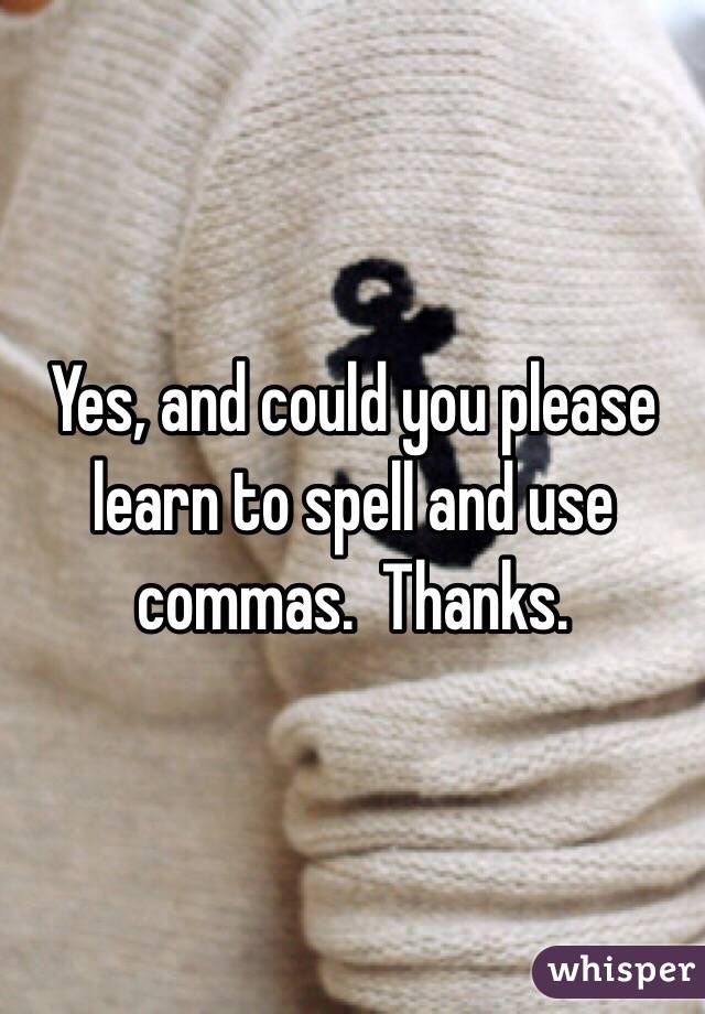Yes, and could you please learn to spell and use commas.  Thanks.