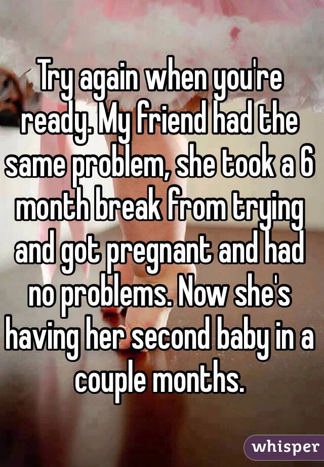 Try again when you're ready. My friend had the same problem, she took a 6 month break from trying and got pregnant and had no problems. Now she's having her second baby in a couple months.