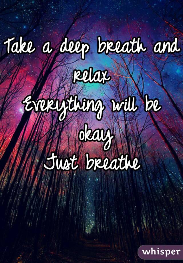 Take a deep breath and relax 
Everything will be okay
Just breathe