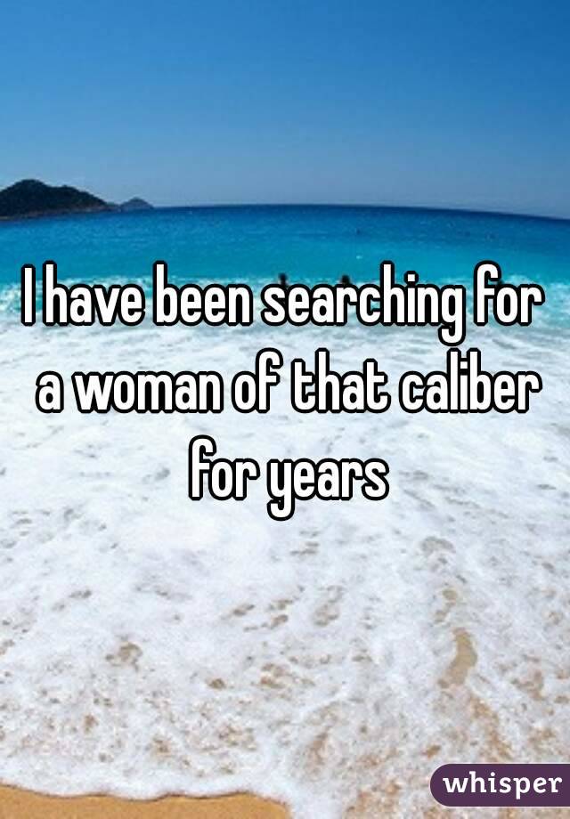 I have been searching for a woman of that caliber for years