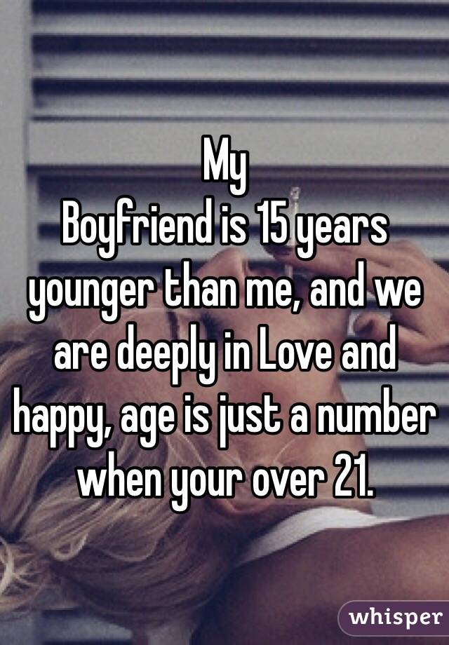 My
Boyfriend is 15 years younger than me, and we are deeply in Love and happy, age is just a number when your over 21. 