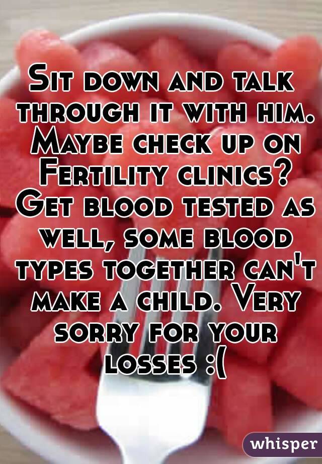 Sit down and talk through it with him. Maybe check up on Fertility clinics? Get blood tested as well, some blood types together can't make a child. Very sorry for your losses :(