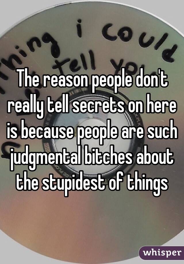 The reason people don't really tell secrets on here is because people are such judgmental bitches about the stupidest of things 