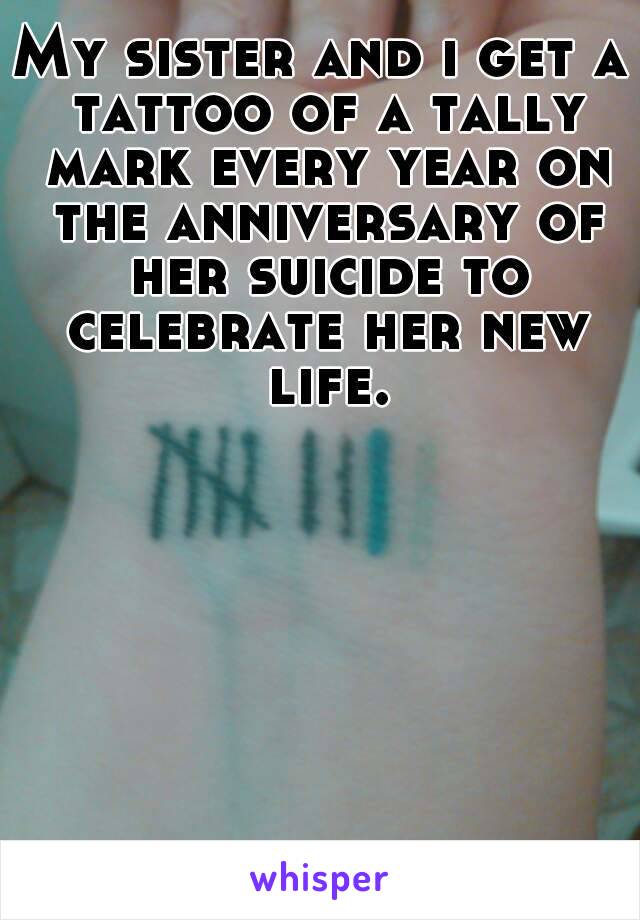 My sister and i get a tattoo of a tally mark every year on the anniversary of her suicide to celebrate her new life.