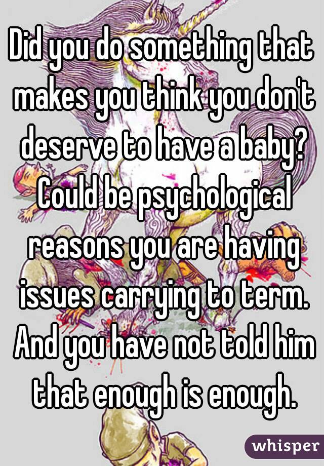 Did you do something that makes you think you don't deserve to have a baby? Could be psychological reasons you are having issues carrying to term. And you have not told him that enough is enough.