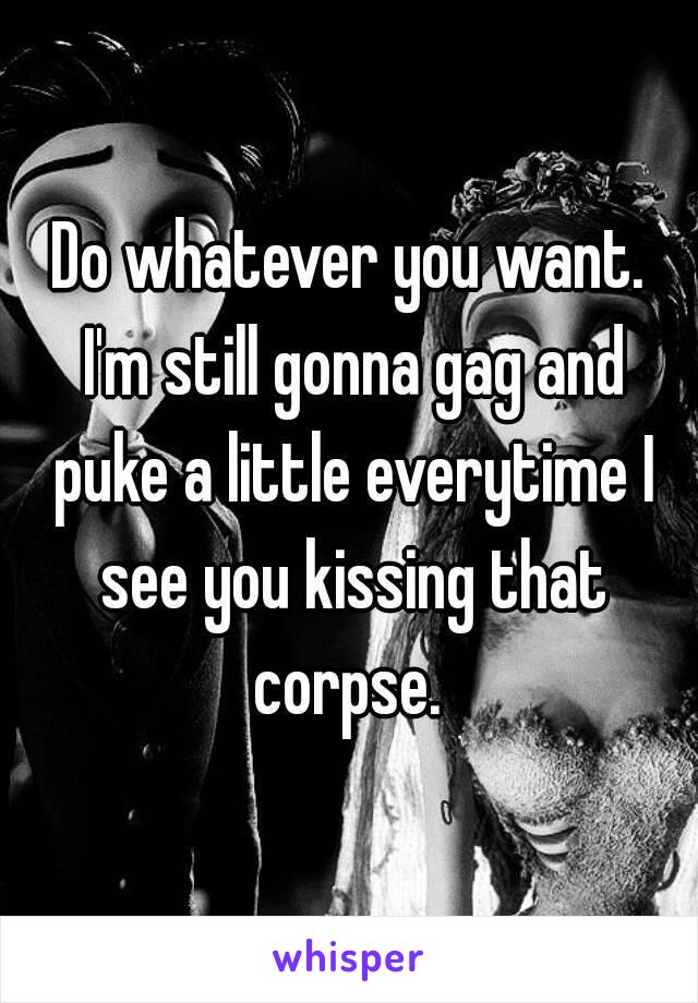 Do whatever you want. I'm still gonna gag and puke a little everytime I see you kissing that corpse. 