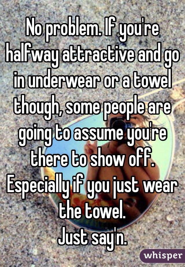 No problem. If you're halfway attractive and go in underwear or a towel though, some people are going to assume you're there to show off. Especially if you just wear the towel. 
Just say'n.