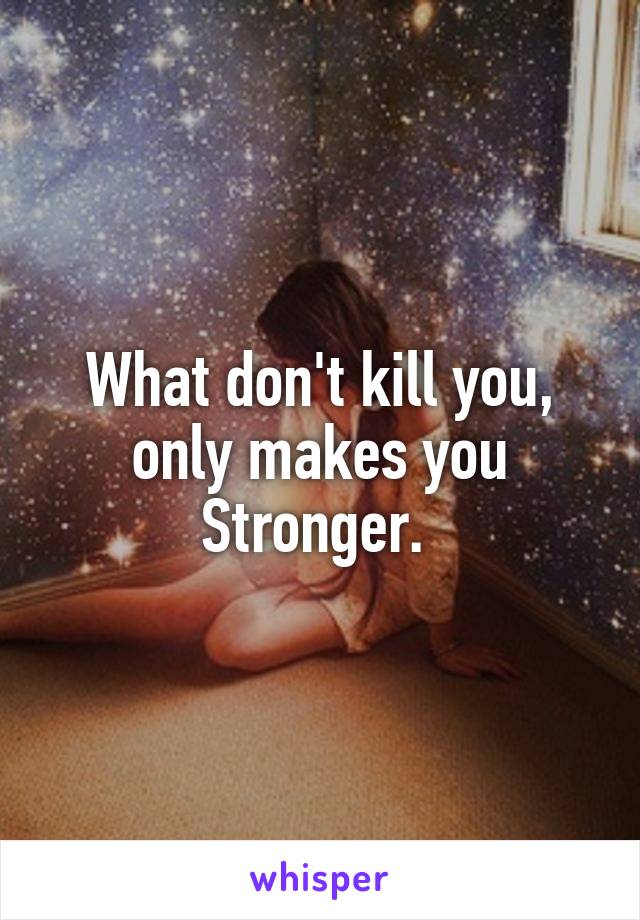 What don't kill you, only makes you Stronger. 