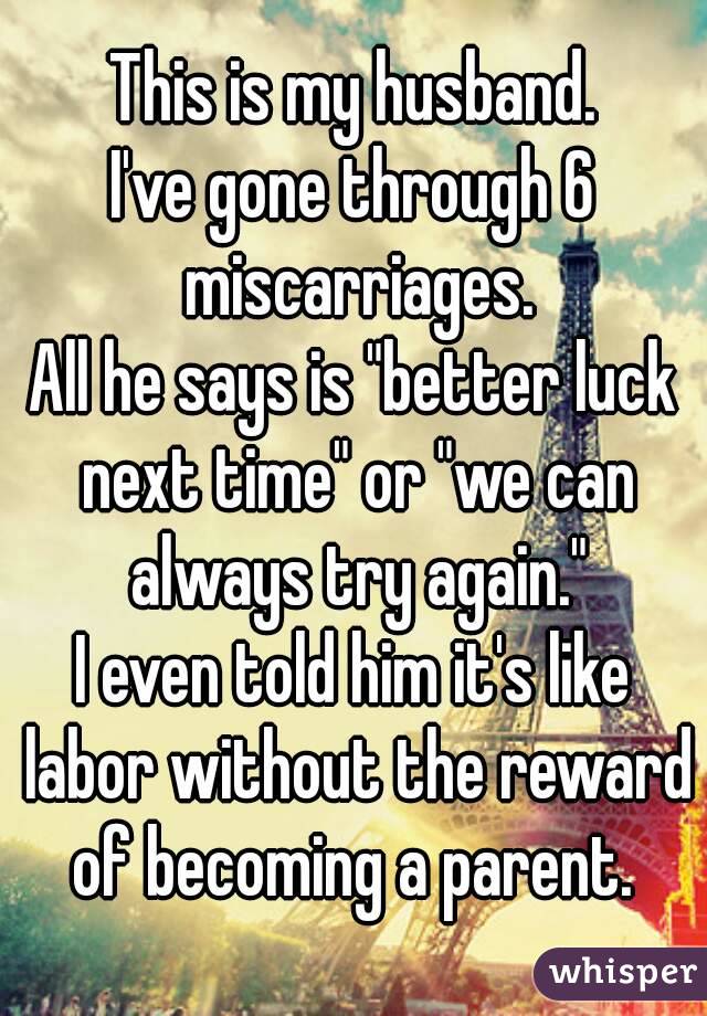 This is my husband.
I've gone through 6 miscarriages.
All he says is "better luck next time" or "we can always try again."
I even told him it's like labor without the reward of becoming a parent. 