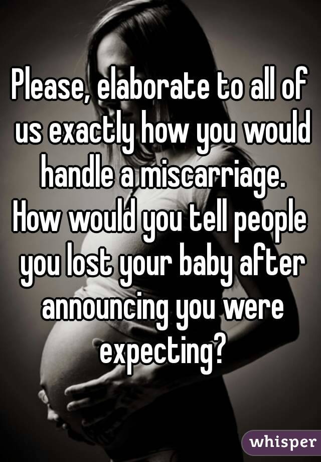 Please, elaborate to all of us exactly how you would handle a miscarriage.
How would you tell people you lost your baby after announcing you were expecting?