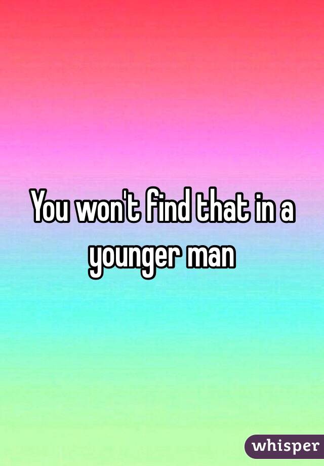 You won't find that in a younger man 
