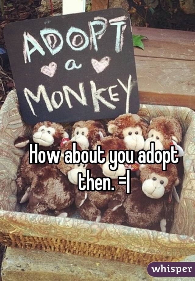 How about you adopt then. =|