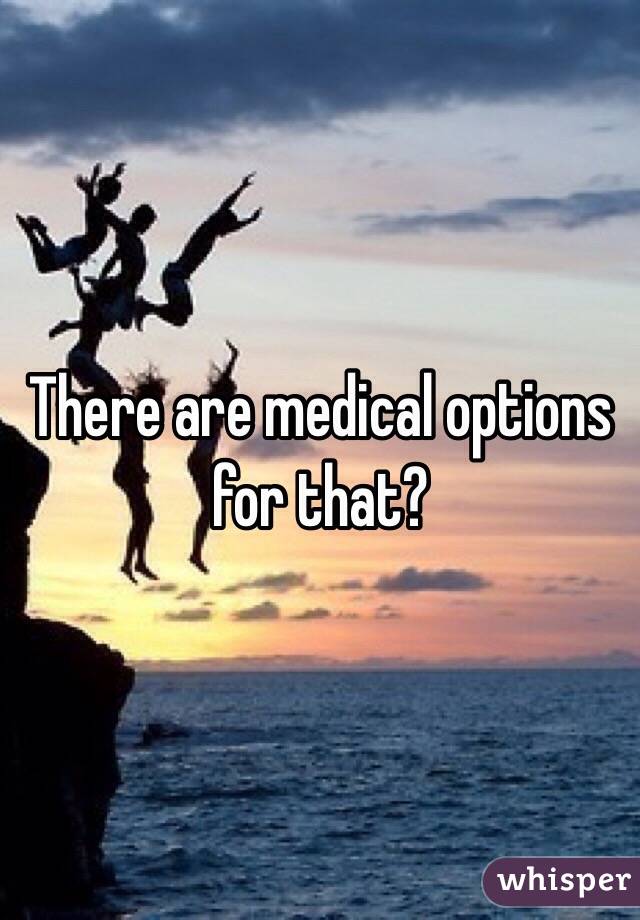 There are medical options for that? 