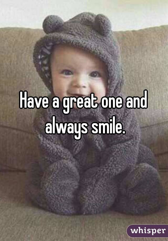Have a great one and always smile.