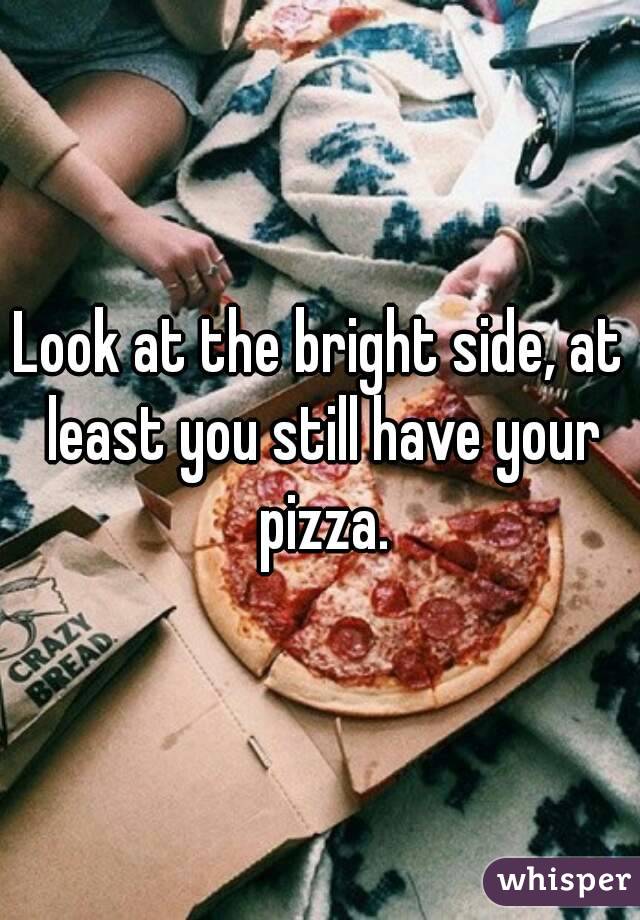 Look at the bright side, at least you still have your pizza.