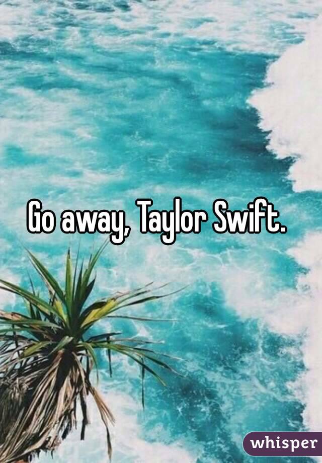 Go away, Taylor Swift. 