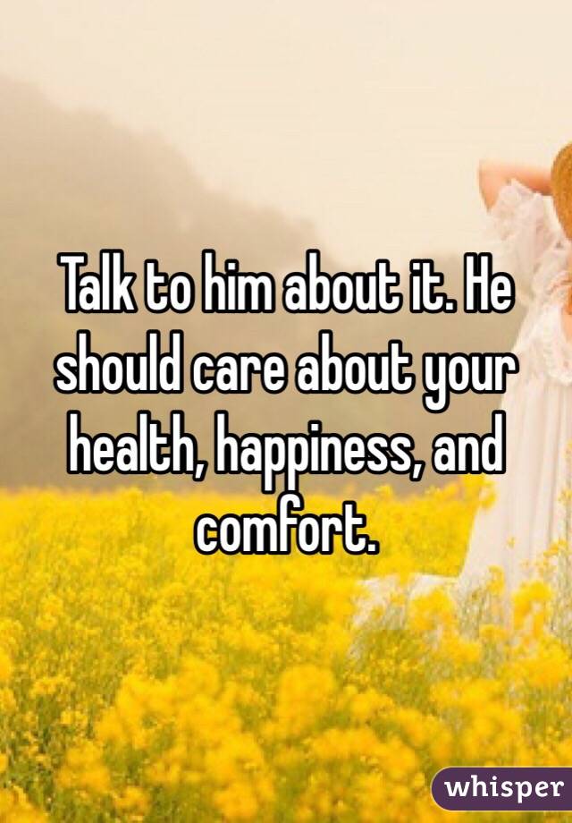 Talk to him about it. He should care about your health, happiness, and comfort.