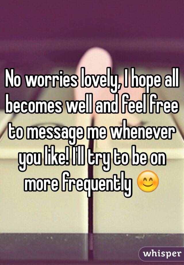No worries lovely, I hope all becomes well and feel free to message me whenever you like! I'll try to be on more frequently 😊