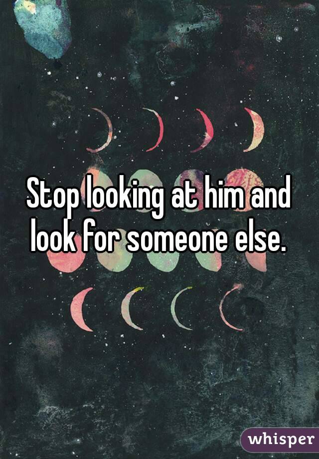Stop looking at him and look for someone else. 