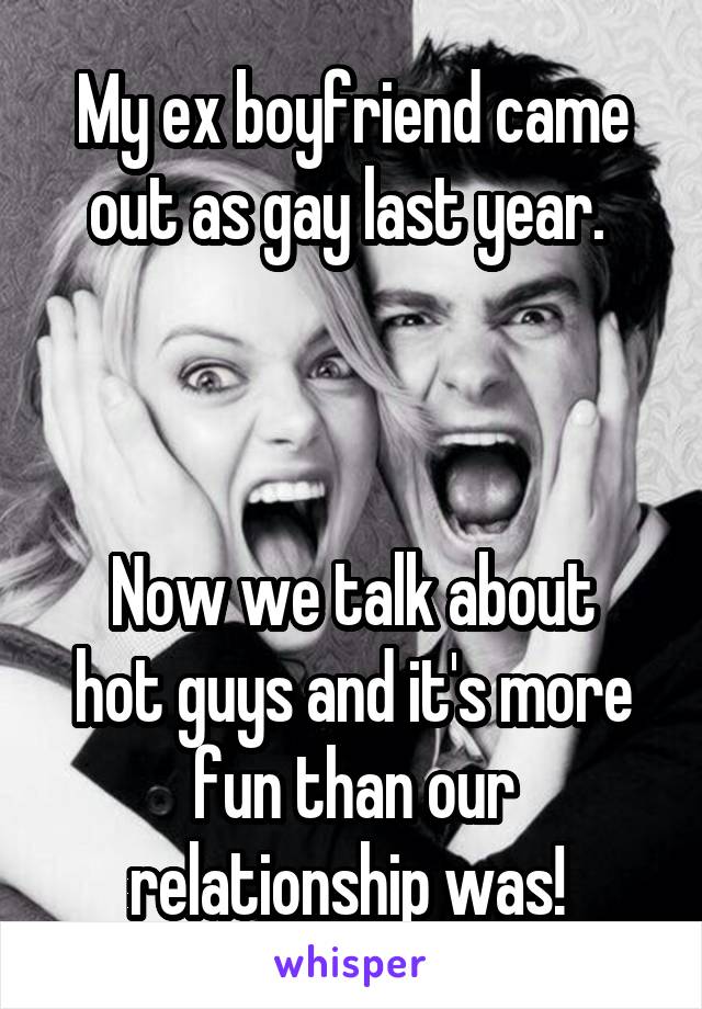 My ex boyfriend came out as gay last year. 



Now we talk about hot guys and it's more fun than our relationship was! 