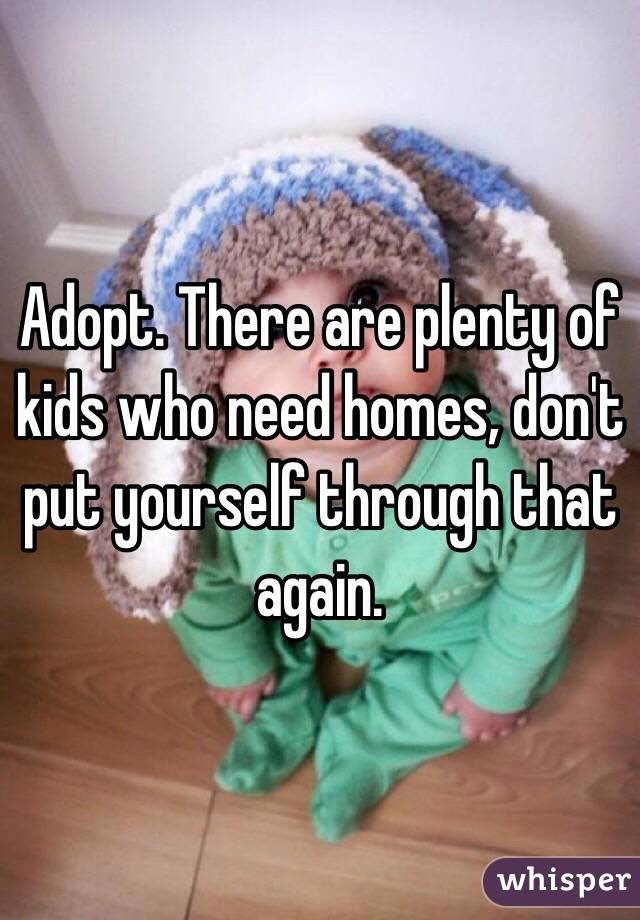 Adopt. There are plenty of kids who need homes, don't put yourself through that again.