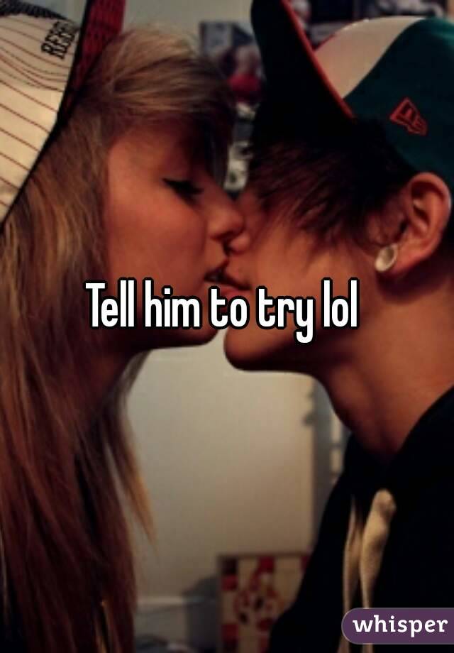 Tell him to try lol 