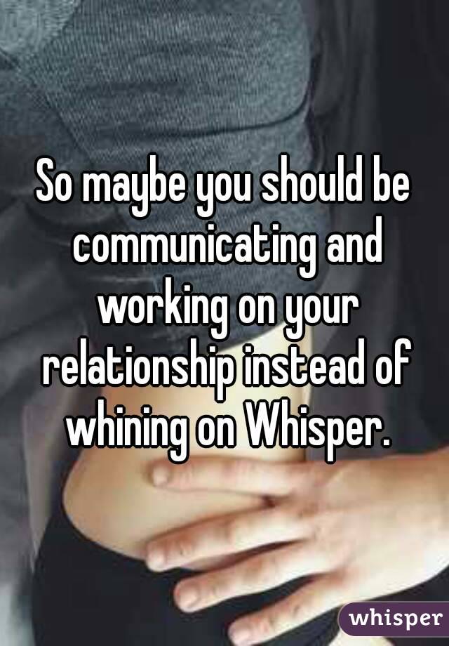 So maybe you should be communicating and working on your relationship instead of whining on Whisper.