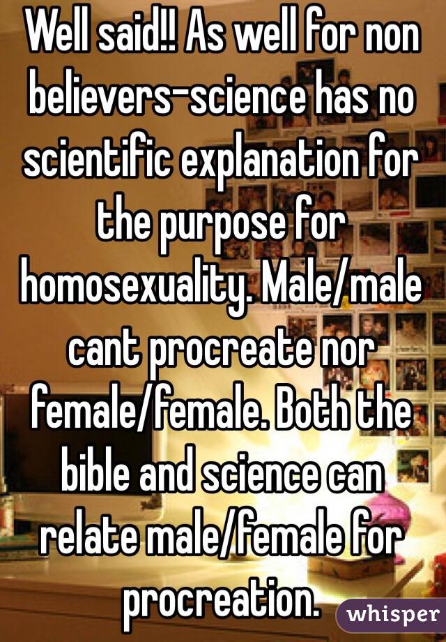 Well said!! As well for non believers-science has no scientific explanation for the purpose for homosexuality. Male/male cant procreate nor female/female. Both the bible and science can relate male/female for procreation.