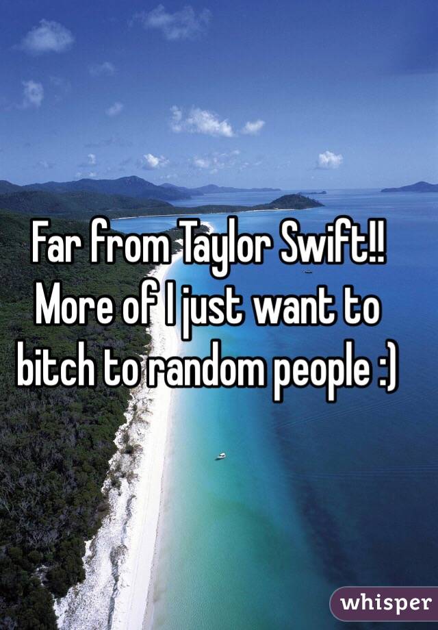 Far from Taylor Swift!! More of I just want to bitch to random people :) 