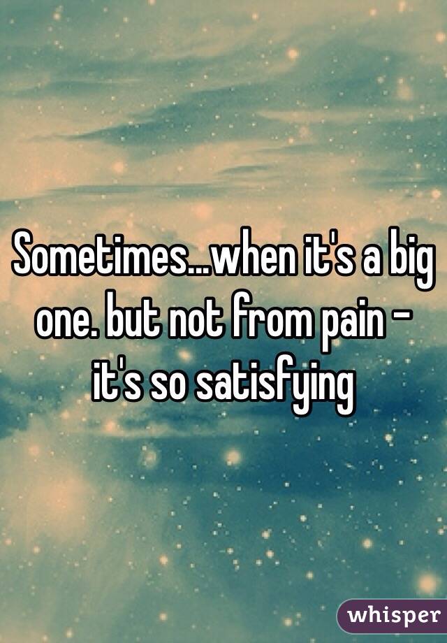 Sometimes...when it's a big one. but not from pain - it's so satisfying 