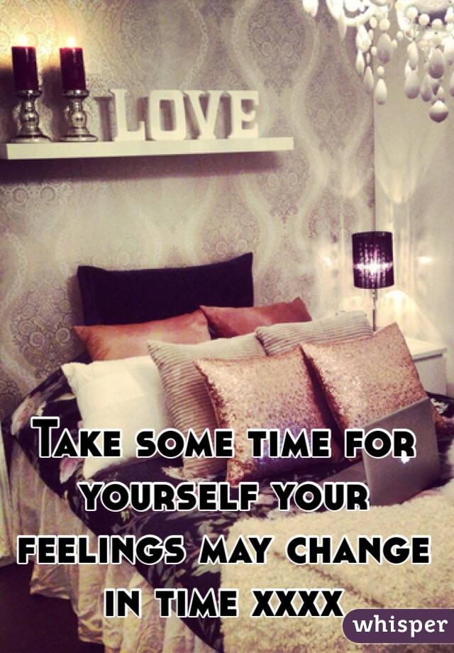 Take some time for yourself your feelings may change in time xxxx