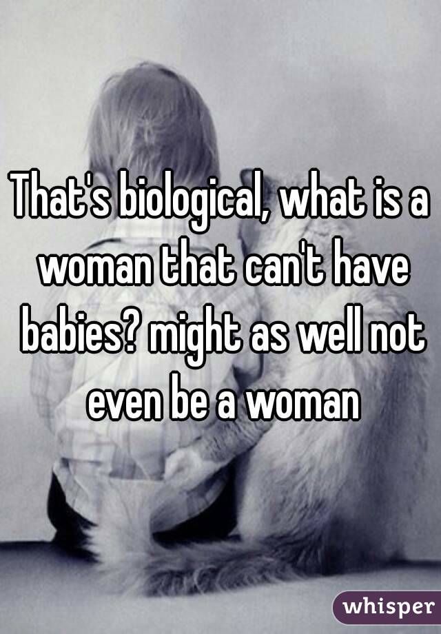 That's biological, what is a woman that can't have babies? might as well not even be a woman