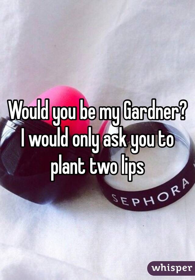 Would you be my Gardner?
I would only ask you to plant two lips