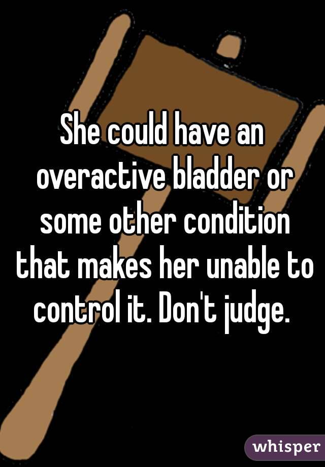 She could have an overactive bladder or some other condition that makes her unable to control it. Don't judge. 