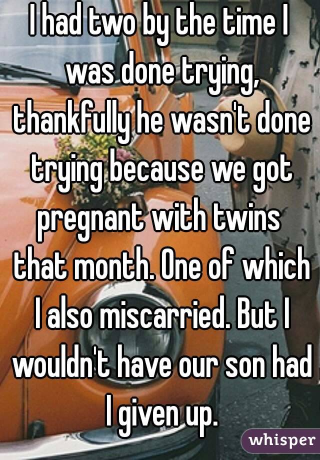 I had two by the time I was done trying, thankfully he wasn't done trying because we got pregnant with twins  that month. One of which I also miscarried. But I wouldn't have our son had I given up.